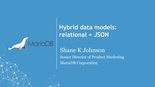 Hybrid data models:
relational + JSON
Shane K Johnson
Senior Director of Product Marketing
MariaDB Corporation
 