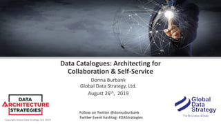 Copyright Global Data Strategy, Ltd. 2019
Data Catalogues: Architecting for
Collaboration & Self-Service
Donna Burbank
Global Data Strategy, Ltd.
August 26th, 2019
Follow on Twitter @donnaburbank
Twitter Event hashtag: #DAStrategies
 