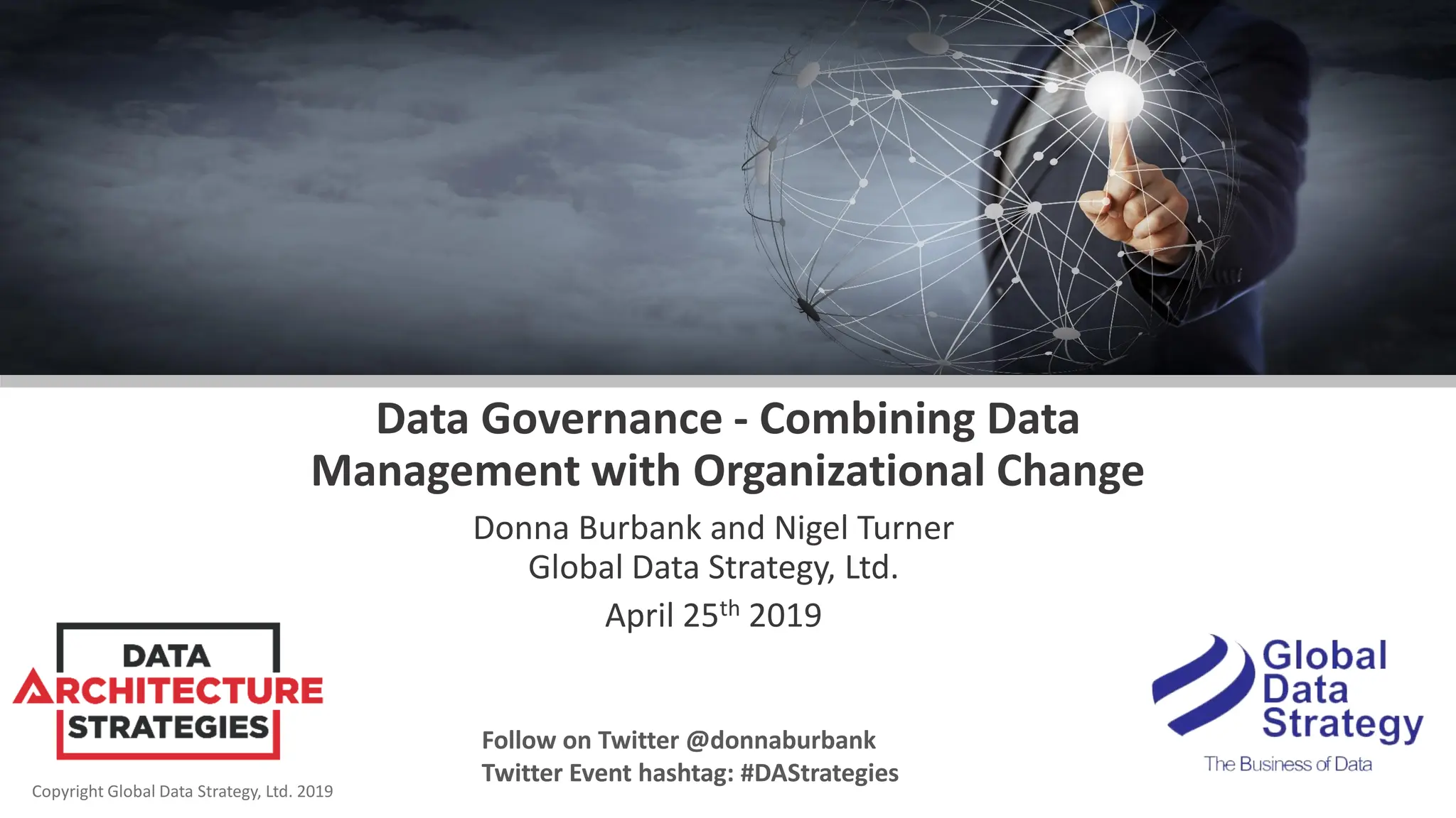 Copyright Global Data Strategy, Ltd. 2019
Data Governance - Combining Data
Management with Organizational Change
Donna Burbank and Nigel Turner
Global Data Strategy, Ltd.
April 25th 2019
Follow on Twitter @donnaburbank
Twitter Event hashtag: #DAStrategies
 