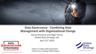 Copyright Global Data Strategy, Ltd. 2019
Data Governance - Combining Data
Management with Organizational Change
Donna Burbank and Nigel Turner
Global Data Strategy, Ltd.
April 25th 2019
Follow on Twitter @donnaburbank
Twitter Event hashtag: #DAStrategies
 