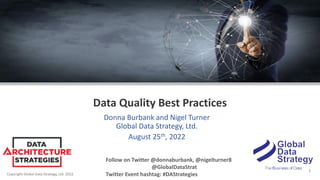 Copyright Global Data Strategy, Ltd. 2022
Data Quality Best Practices
Donna Burbank and Nigel Turner
Global Data Strategy, Ltd.
August 25th, 2022
Follow on Twitter @donnaburbank, @nigelturner8
@GlobalDataStrat
Twitter Event hashtag: #DAStrategies
1
 
