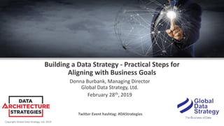 Copyright Global Data Strategy, Ltd. 2019
Building a Data Strategy - Practical Steps for
Aligning with Business Goals
Donna Burbank, Managing Director
Global Data Strategy, Ltd.
February 28th, 2019
Twitter Event hashtag: #DAStrategies
 