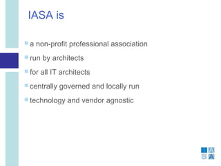 IASA is

a   non-profit professional association
 run   by architects
 for   all IT architects
 centrally   governed and locally run
 technology     and vendor agnostic




                                           Th
 