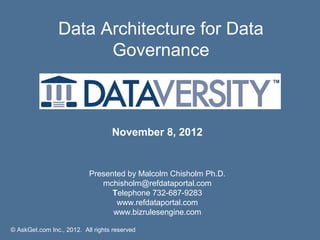 Data Architecture for Data
                      Governance



                                   November 8, 2012


                           Presented by Malcolm Chisholm Ph.D.
                              mchisholm@refdataportal.com
                                 Telephone 732-687-9283
                                  www.refdataportal.com
                                 www.bizrulesengine.com

© AskGet.com Inc., 2012. All rights reserved
 