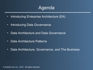 Agenda
    • Introducing Enterprise Architecture (EA)

    • Introducing Data Governance

    • Data Architecture and Data Governance

    • Data Architecture Patterns

    • Data Architecture, Governance, and The Business




© AskGet.com Inc., 2012. All rights reserved
 