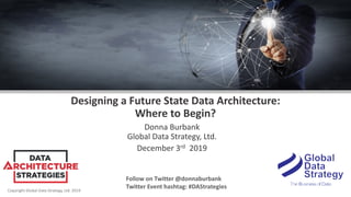 Copyright Global Data Strategy, Ltd. 2019
Designing a Future State Data Architecture:
Where to Begin?
Donna Burbank
Global Data Strategy, Ltd.
December 3rd 2019
Follow on Twitter @donnaburbank
Twitter Event hashtag: #DAStrategies
 
