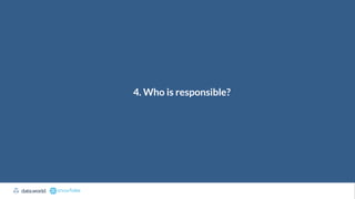 4. Who is responsible?
 