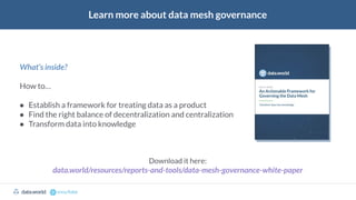 Learn more about data mesh governance
What’s inside?
How to…
● Establish a framework for treating data as a product
● Find the right balance of decentralization and centralization
● Transform data into knowledge
Download it here:
data.world/resources/reports-and-tools/data-mesh-governance-white-paper
datadotworld data.world
The Cloud Data Catalog datadotworld data.world
 
