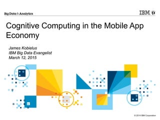 © 2014 IBM Corporation
Cognitive Computing in the Mobile App
Economy
James Kobielus
IBM Big Data Evangelist
March 12, 2015
 