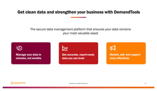 Get clean data and strengthen your business with DemandTools
Proprietary and confidential, Validity, Inc. 10
The secure data management platform that ensures your data remains
your most valuable asset
Manage your data in
minutes, not months
Get accurate, report-ready
data you can trust
Market, sell, and support
more effectively
 