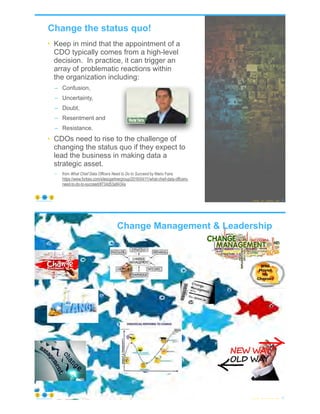 Change the status quo!
© Copyright 2021 by Peter Aiken Slide # 16
https://anythingawesome.com
• Keep in mind that the appointment of a
CDO typically comes from a high-level
decision. In practice, it can trigger an
array of problematic reactions within
the organization including:
– Confusion,
– Uncertainty,
– Doubt,
– Resentment and
– Resistance.
• CDOs need to rise to the challenge of
changing the status quo if they expect to
lead the business in making data a
strategic asset.
– from What Chief Data Officers Need to Do to Succeed by Mario Faria
https://www.forbes.com/sites/gartnergroup/2016/04/11/what-chief-data-officers-
need-to-do-to-succeed/#734d53a8434a
Change Management & Leadership
© Copyright 2021 by Peter Aiken Slide # 17
https://anythingawesome.com
 