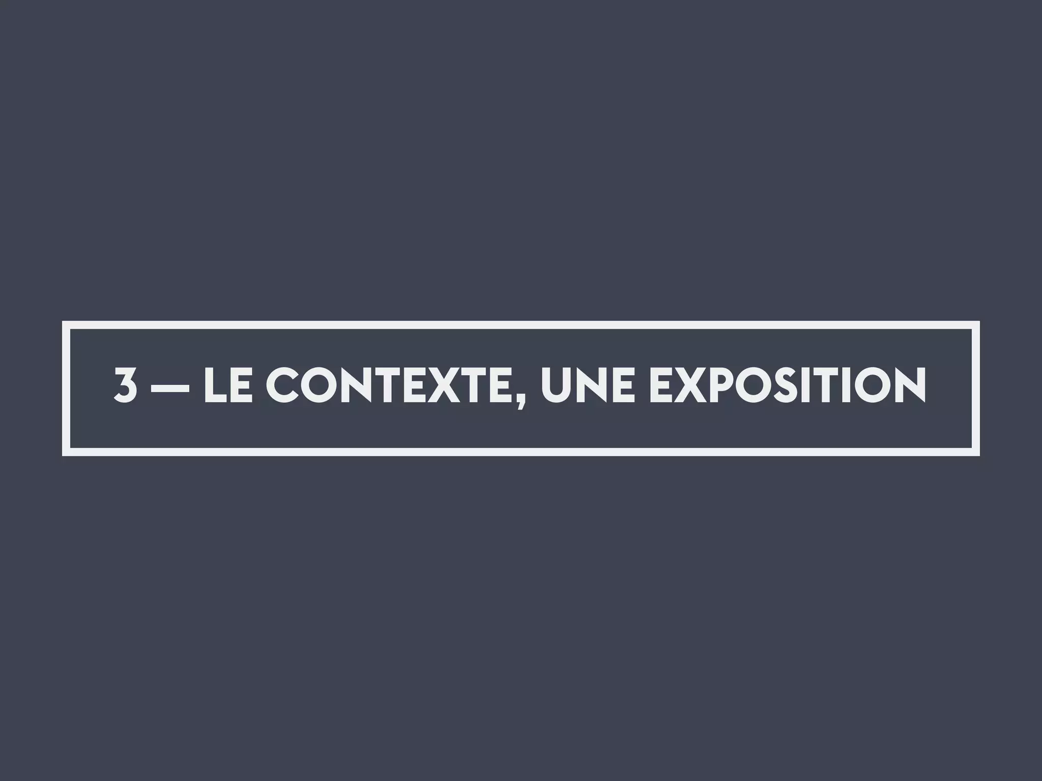 3 — LE CONTEXTE, UNE EXPOSITION
 