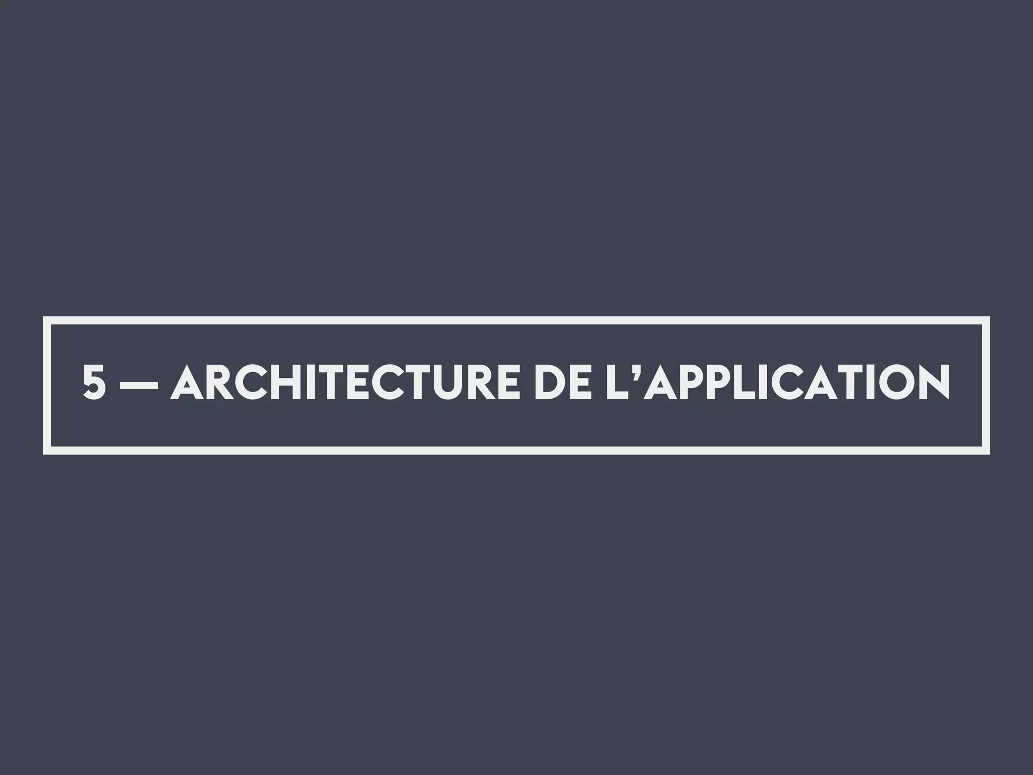 5 — ARCHITECTURE DE L’APPLICATION
 