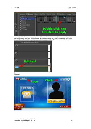 CG-500 Quick Guide 
Datavideo Technologies Co., Ltd. 53 
Set template position in Edit Screen. You can change logo text content in Text Tab. 
Preview: 
 