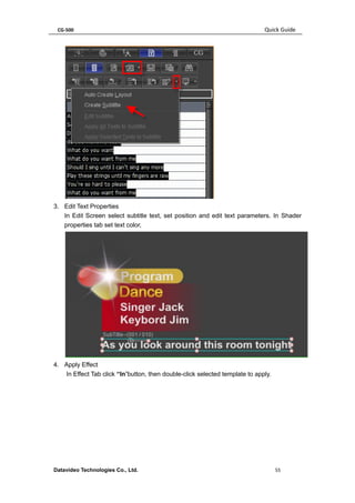 CG-500 Quick Guide 
Datavideo Technologies Co., Ltd. 55 
3. Edit Text Properties 
In Edit Screen select subtitle text, set position and edit text parameters. In Shader properties tab set text color, 
4. Apply Effect 
In Effect Tab click “In”button, then double-click selected template to apply.  