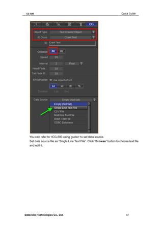 CG-500 Quick Guide 
Datavideo Technologies Co., Ltd. 67 
You can refer to <CG-500 using guide> to set data source. 
Set data source file as “Single Line Text File”. Click “Browse” button to choose text file and edit it.  