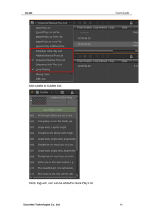 CG-500 Quick Guide 
Datavideo Technologies Co., Ltd. 95 
Add subtitle to Subtitle List. 
Clock, logo etc, icon can be added to Quick Play List.  