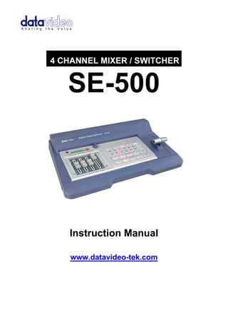 4 CHANNEL MIXER / SWITCHER 
SE-500 
Instruction Manual 
www.datavideo-tek.com  
