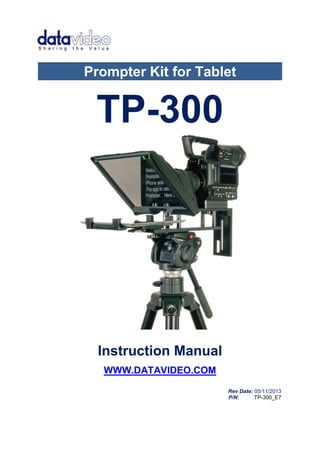 Prompter Kit for Tablet 
TP-300 
Instruction Manual 
WWW.DATAVIDEO.COM 
Rev Date: 05/11/2013 
P/N: TP-300_E7 
 