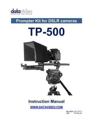 Prompter Kit for DSLR cameras 
TP-500 
Instruction Manual 
WWW.DATAVIDEO.COM 
Rev Date: 05/11/2013 
P/N: TP-500_E2 
 