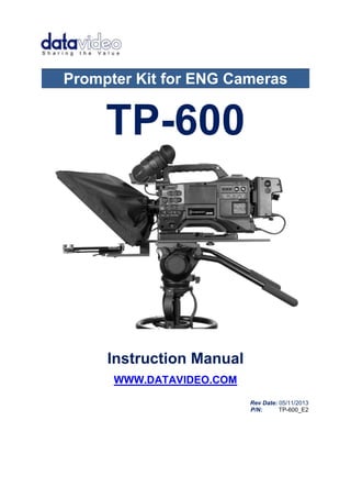 Prompter Kit for ENG Cameras 
TP-600 
Instruction Manual 
WWW.DATAVIDEO.COM 
Rev Date: 05/11/2013 
P/N: TP-600_E2 
 