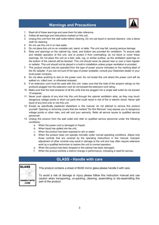 3 
Warnings and Precautions 
1. Read all of these warnings and save them for later reference. 
2. Follow all warnings and instructions marked on this unit. 
3. Unplug this unit from the wall outlet before cleaning. Do not use liquid or aerosol cleaners. Use a damp cloth for cleaning. 
4. Do not use this unit in or near water. 
5. Do not place this unit on an unstable cart, stand, or table. The unit may fall, causing serious damage. 
6. Slots and openings on the cabinet top, back, and bottom are provided for ventilation. To ensure safe and reliable operation of this unit, and to protect it from overheating, do not block or cover these openings. Do not place this unit on a bed, sofa, rug, or similar surface, as the ventilation openings on the bottom of the cabinet will be blocked. This unit should never be placed near or over a heat register or radiator. This unit should not be placed in a built-in installation unless proper ventilation is provided. 
7. This product should only be operated from the type of power source indicated on the marking label of the AC adapter. If you are not sure of the type of power available, consult your Datavideo dealer or your local power company. 
8. Do not allow anything to rest on the power cord. Do not locate this unit where the power cord will be walked on, rolled over, or otherwise stressed. 
9. If an extension cord must be used with this unit, make sure that the total of the ampere ratings on the products plugged into the extension cord do not exceed the extension cord rating. 
10. Make sure that the total amperes of all the units that are plugged into a single wall outlet do not exceed 15 amperes. 
11. Never push objects of any kind into this unit through the cabinet ventilation slots, as they may touch dangerous voltage points or short out parts that could result in risk of fire or electric shock. Never spill liquid of any kind onto or into this unit. 
12. Except as specifically explained elsewhere in this manual, do not attempt to service this product yourself. Opening or removing covers that are marked “Do Not Remove” may expose you to dangerous voltage points or other risks, and will void your warranty. Refer all service issues to qualified service personnel. 
13. Unplug this product from the wall outlet and refer to qualified service personnel under the following conditions: 
a. When the power cord is damaged or frayed; 
b. When liquid has spilled into the unit; 
c. When the product has been exposed to rain or water; 
d. When the product does not operate normally under normal operating conditions. Adjust only those controls that are covered by the operating instructions in this manual; improper adjustment of other controls may result in damage to the unit and may often require extensive work by a qualified technician to restore the unit to normal operation; 
e. When the product has been dropped or the cabinet has been damaged; 
f. When the product exhibits a distinct change in performance, indicating a need for service. 
GLASS - Handle with care 
This product contains a sheet of 60/40 mirror glass please handle it with care. 
To avoid a risk of damage or injury please follow this instruction manual and use caution when transporting, un-packing, cleaning, assembling or dis-assembling this part of the product. 
 