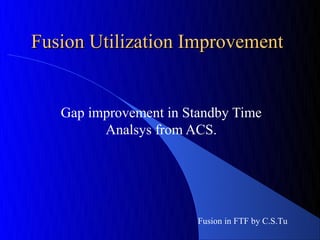 Fusion Utilization Improvement


   Gap improvement in Standby Time
         Analsys from ACS.




                        Fusion in FTF by C.S.Tu
 