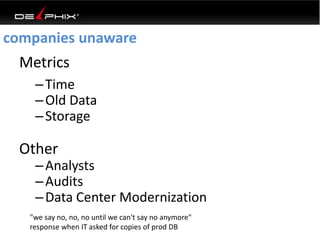 Metrics
–Time
–Old Data
–Storage
Other
–Analysts
–Audits
–Data Center Modernization
companies unaware
"we say no, no, no until we can't say no anymore"
response when IT asked for copies of prod DB
 
