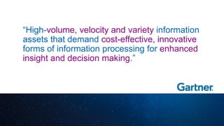 “High-volume, velocity and variety information
assets that demand cost-effective, innovative
forms of information processing for enhanced
insight and decision making.”
 