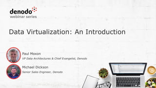 Data Virtualization: An Introduction
Michael Dickson
Senior Sales Engineer, Denodo
Paul Moxon
VP Data Architectures & Chief Evangelist, Denodo
 