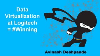 Data
Virtualization
at Logitech
= #Winning
Avinash Deshpande
 