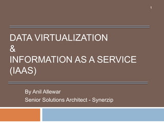 DATA VIRTUALIZATION
&
INFORMATION AS A SERVICE
(IAAS)
By Anil Allewar
Senior Solutions Architect - Synerzip
1
 