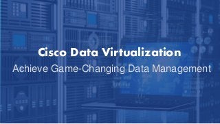 Achieve Game-Changing Data Management
Cisco Data Virtualization
 