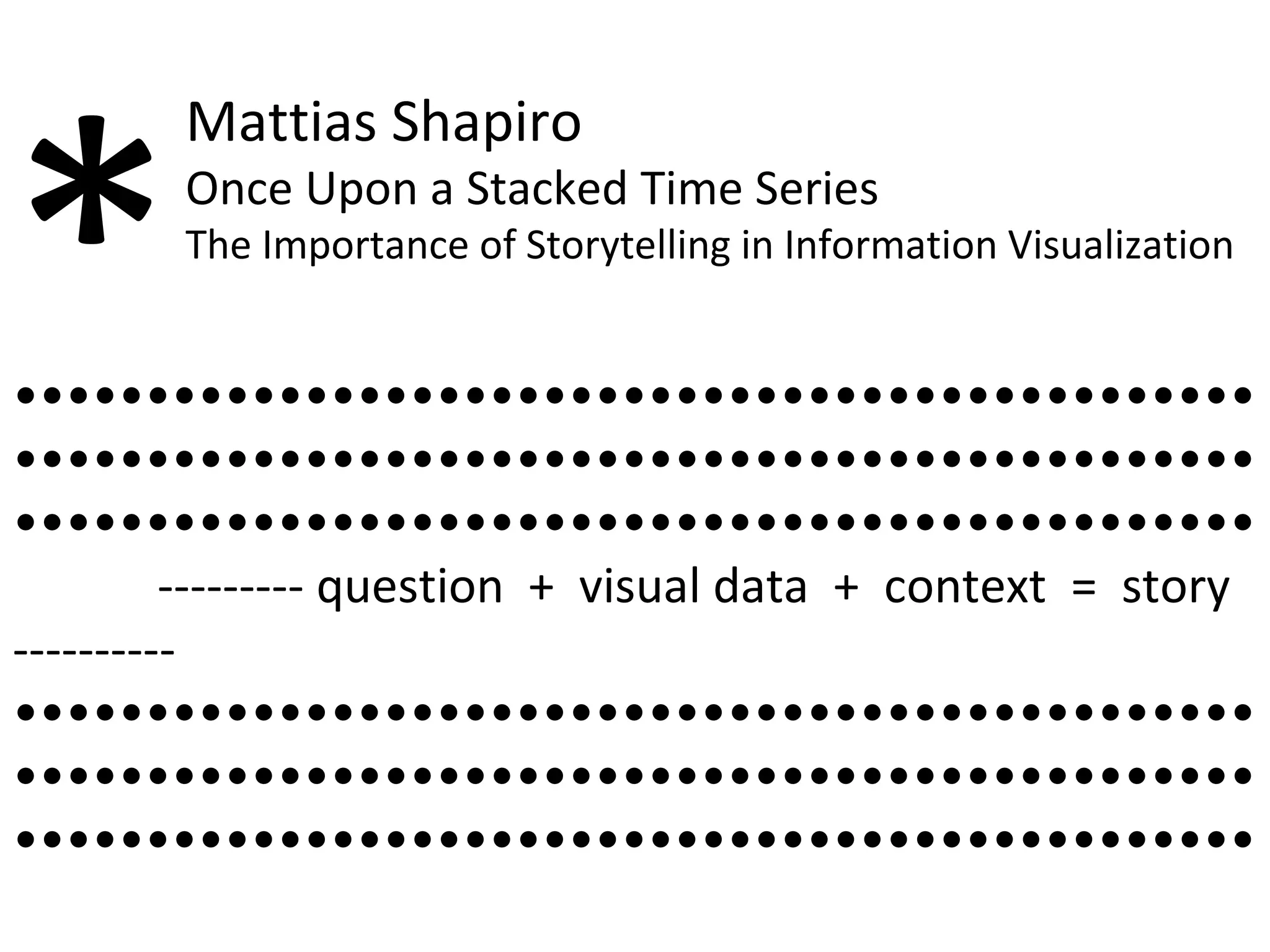 •••••••••••••••••••••••••••••••••••••••••••••••••••••••••••••••••••••••••••••••••••••••••••••••••••••••••••••••••••••••••••••••••••••••••••••  --------- question  +  visual data  +  context  =  story ---------- ••••••••••••••••••••••••••••••••••••••••••••••••••••••••••••••••••••••••••••••••••••••••••••••••••••••••••••••••••••••••••••••••••••••••••••• * Mattias Shapiro Once Upon a Stacked Time Series The Importance of Storytelling in Information Visualization 