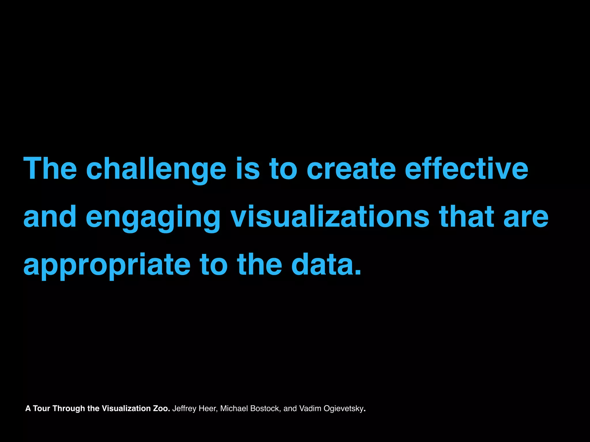 The challenge is to create effective
and engaging visualizations that are
appropriate to the data.
A Tour Through the Visualization Zoo. Jeffrey Heer, Michael Bostock, and Vadim Ogievetsky.
 