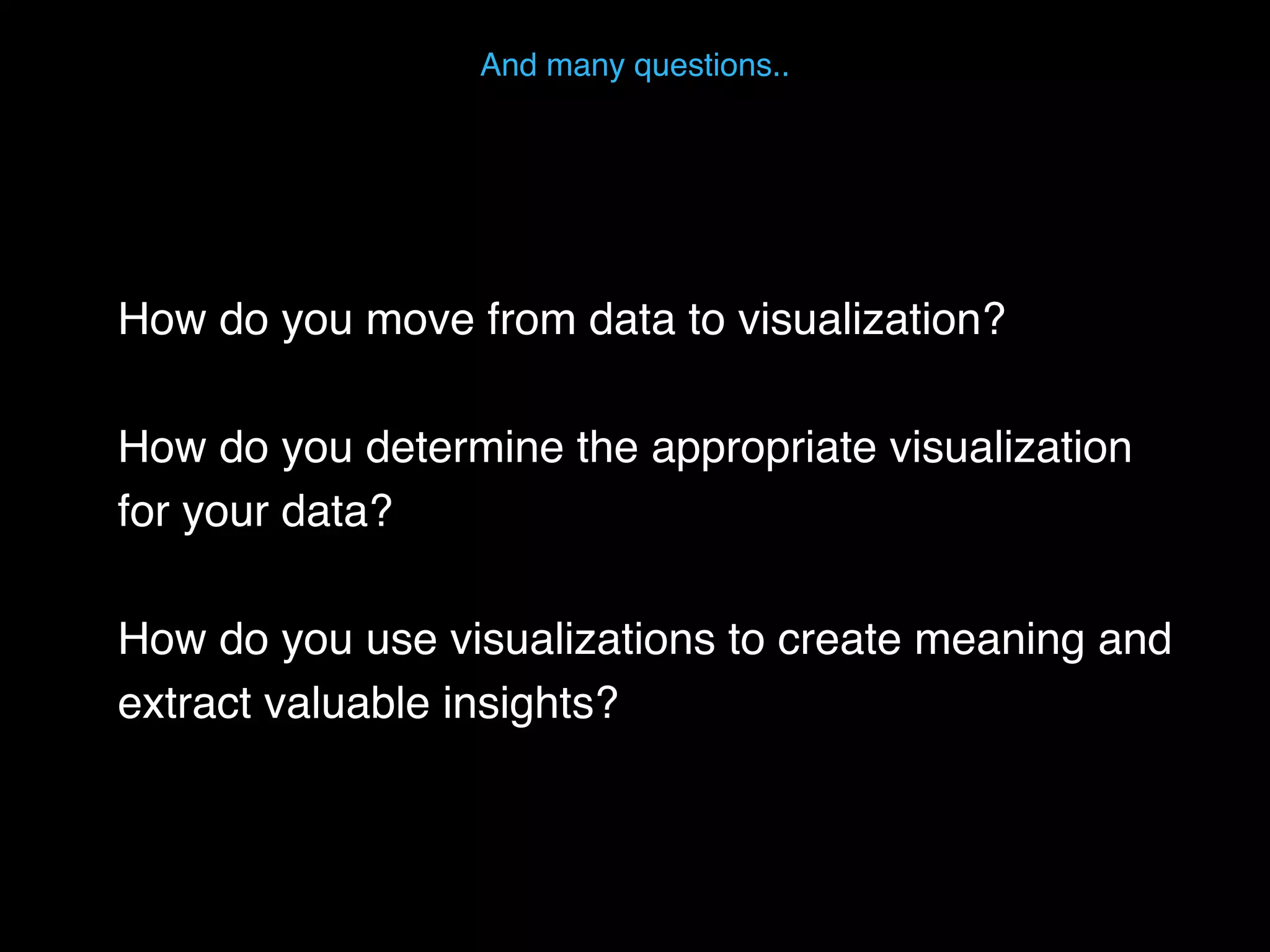 How do you move from data to visualization?
How do you determine the appropriate visualization
for your data?
How do you use visualizations to create meaning and
extract valuable insights?
And many questions..
 