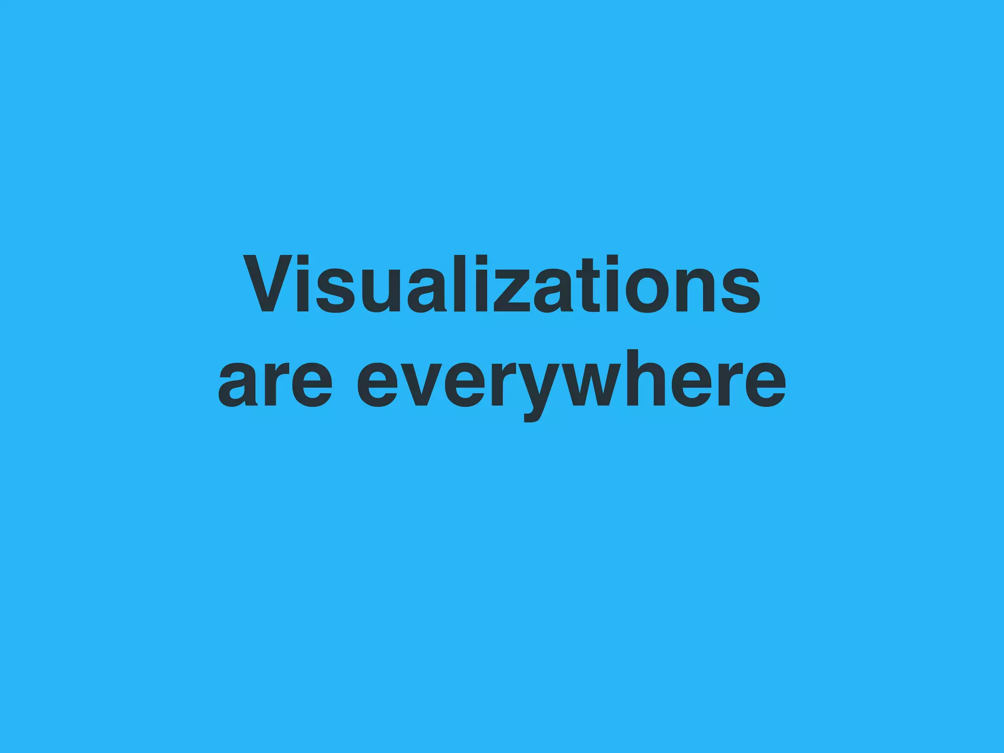 Visualizations  
are everywhere
 