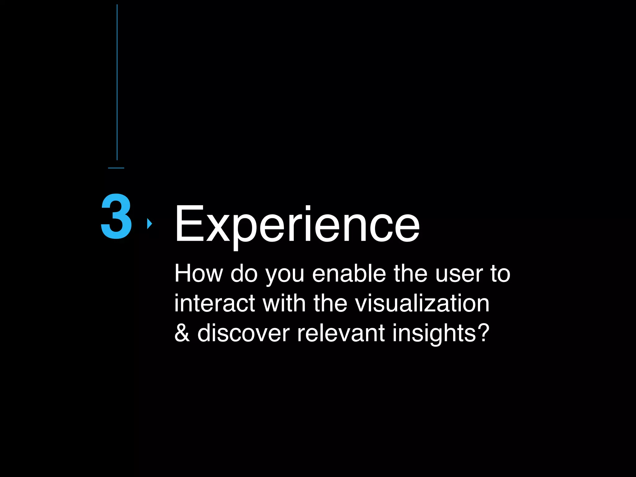 3
How do you enable the user to
interact with the visualization  
& discover relevant insights?
Experience
 