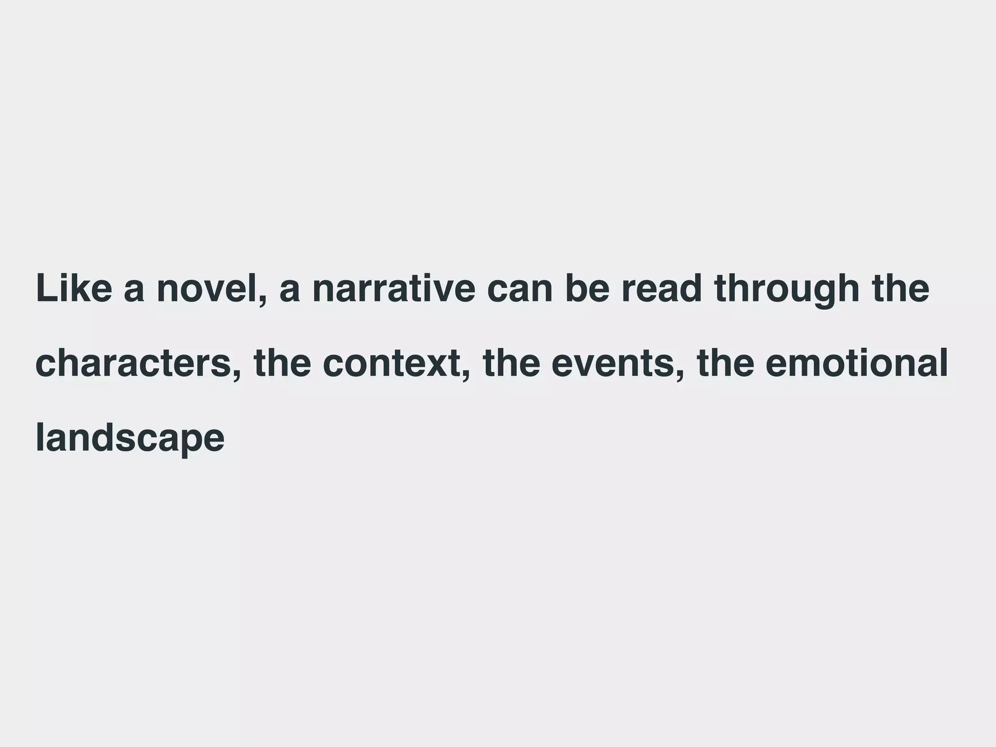 Like a novel, a narrative can be read through the
characters, the context, the events, the emotional
landscape
 