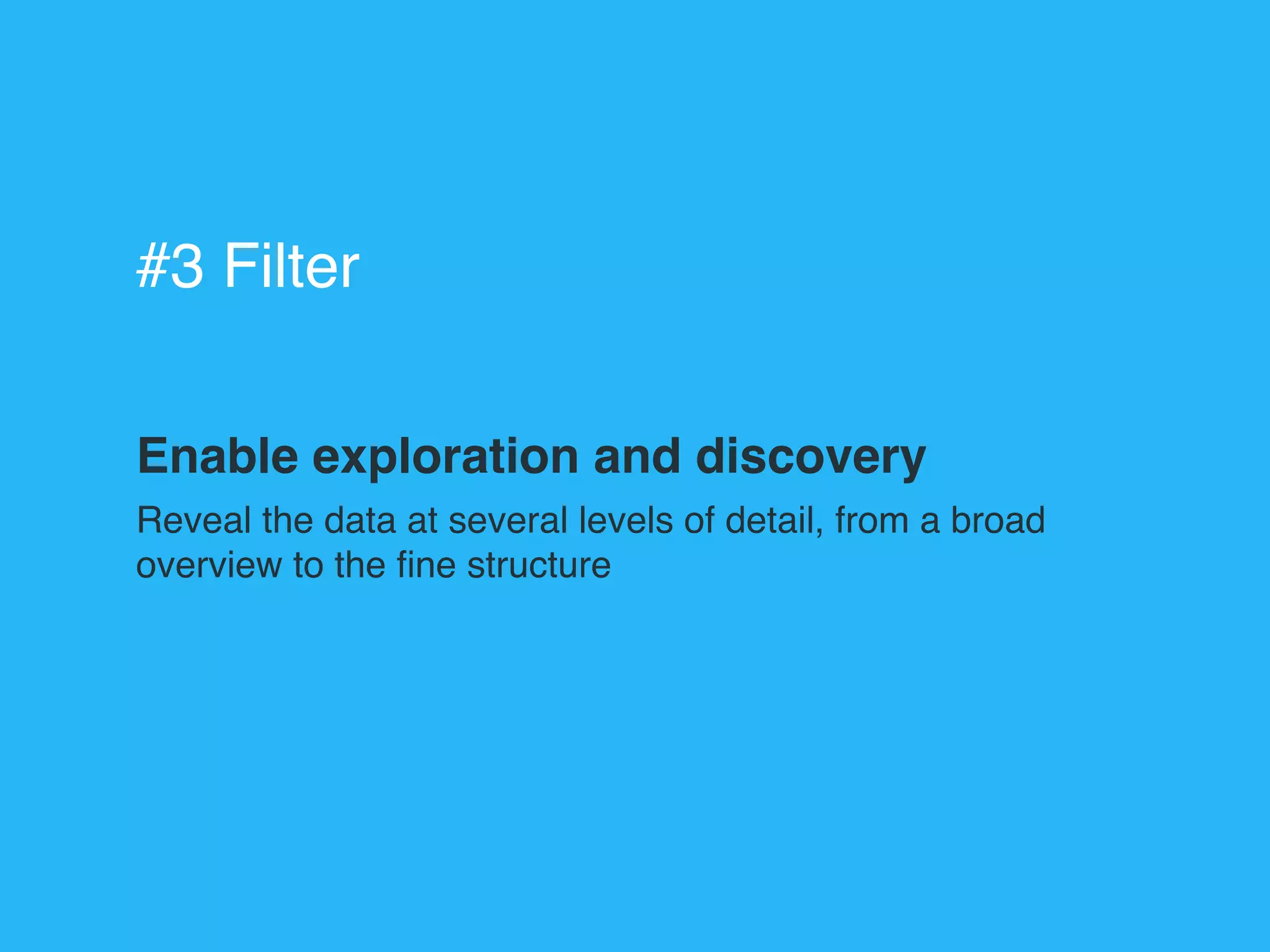 Enable exploration and discovery
Reveal the data at several levels of detail, from a broad
overview to the ﬁne structure
#3 Filter
 