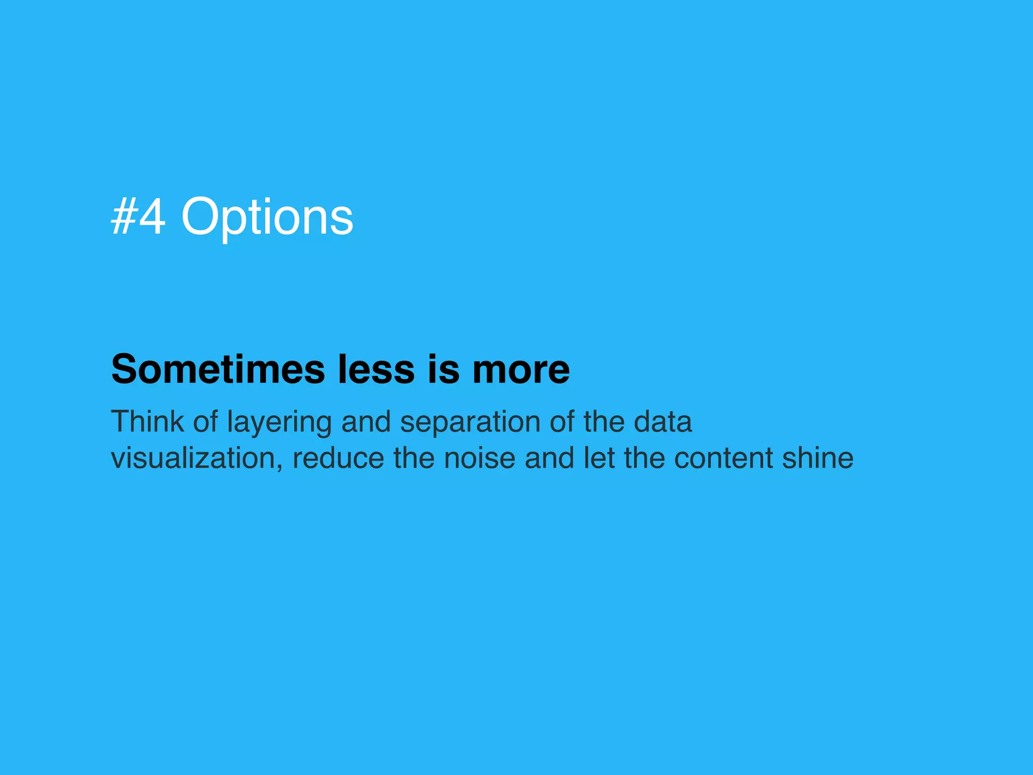 Sometimes less is more
Think of layering and separation of the data
visualization, reduce the noise and let the content shine
#4 Options
 