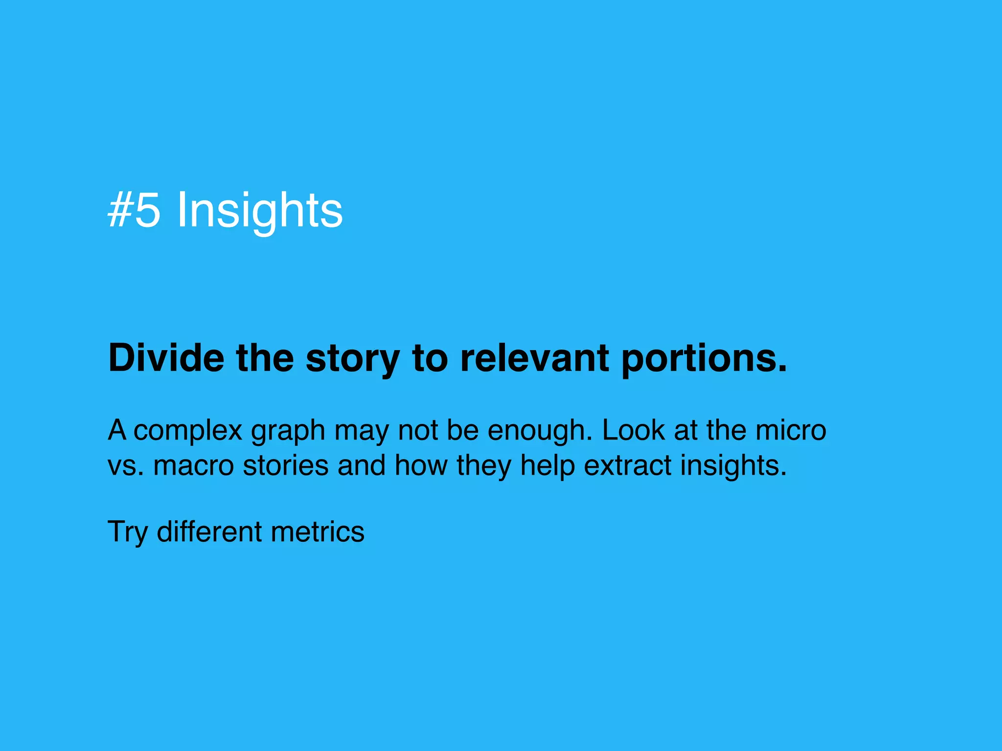 Divide the story to relevant portions.
A complex graph may not be enough. Look at the micro
vs. macro stories and how they help extract insights.
Try different metrics
#5 Insights
 