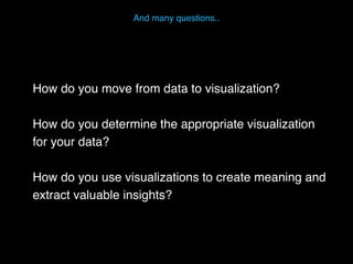How do you move from data to visualization?
How do you determine the appropriate visualization
for your data?
How do you use visualizations to create meaning and
extract valuable insights?
And many questions..
 