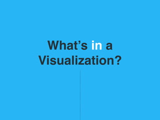 What’s in a
Visualization?
 