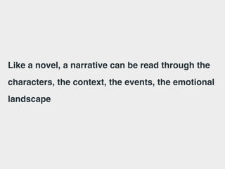 Like a novel, a narrative can be read through the
characters, the context, the events, the emotional
landscape
 