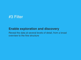 Enable exploration and discovery
Reveal the data at several levels of detail, from a broad
overview to the ﬁne structure
#3 Filter
 