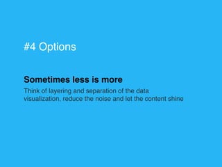Sometimes less is more
Think of layering and separation of the data
visualization, reduce the noise and let the content shine
#4 Options
 