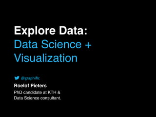Explore Data:
Data Science +
Visualization
Roelof Pieters
PhD candidate at KTH &
Data Science consultant. 
@graphiﬁc
 