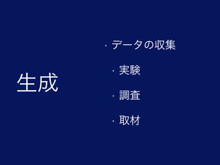生成
• データの収集
• 実験
• 調査
• 取材
 