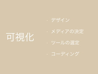 可視化
• デザイン
• メディアの決定
• ツールの選定
• コーディング
 